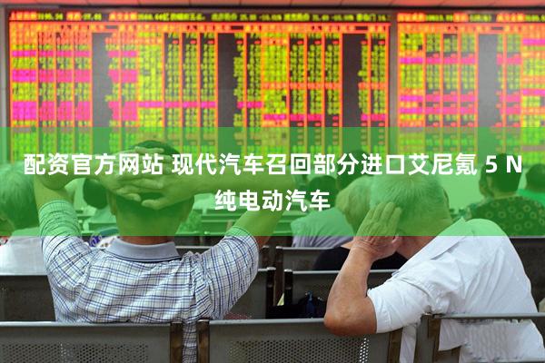 配资官方网站 现代汽车召回部分进口艾尼氪 5 N纯电动汽车