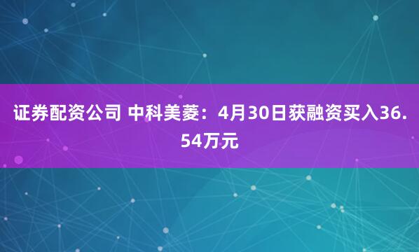 证券配资公司 中科美菱：4月30日获融资买入36.54万元