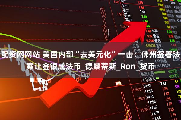配资网网站 美国内部“去美元化”一击：佛州签署法案让金银成法币_德桑蒂斯_Ron_货币
