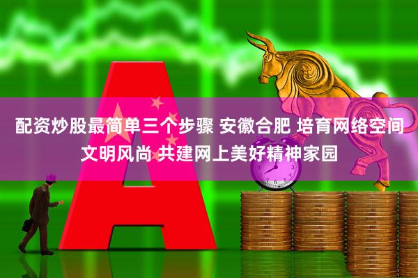 配资炒股最简单三个步骤 安徽合肥 培育网络空间文明风尚 共建网上美好精神家园