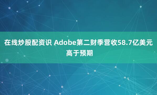 在线炒股配资识 Adobe第二财季营收58.7亿美元 高于预期