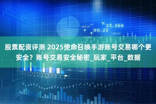 股票配资评测 2025使命召唤手游账号交易哪个更安全？账号交易安全秘密_玩家_平台_数据