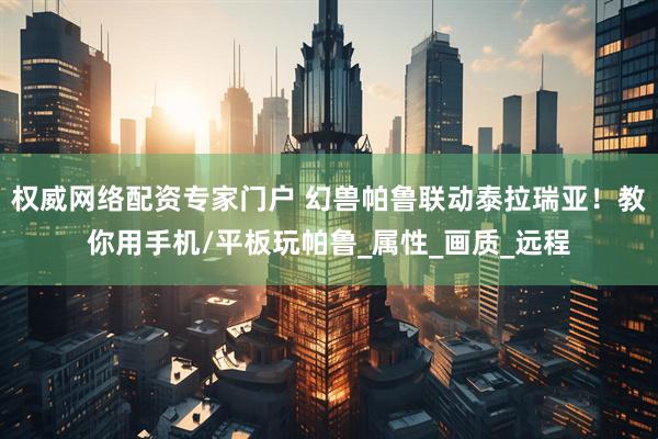 权威网络配资专家门户 幻兽帕鲁联动泰拉瑞亚！教你用手机/平板玩帕鲁_属性_画质_远程