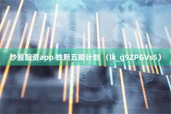 炒股配资app 独胆五期计划 （lk_g9ZPGVs5）