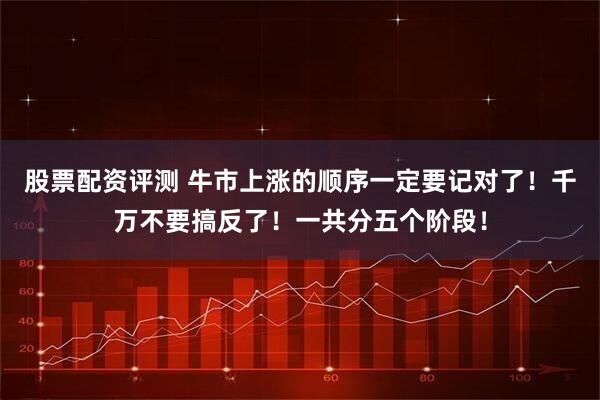 股票配资评测 牛市上涨的顺序一定要记对了！千万不要搞反了！一共分五个阶段！