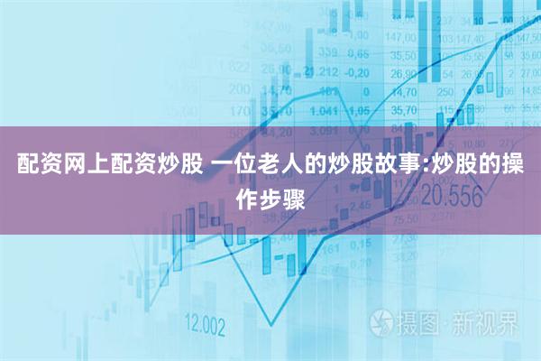 配资网上配资炒股 一位老人的炒股故事:炒股的操作步骤