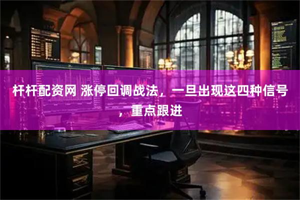 杆杆配资网 涨停回调战法，一旦出现这四种信号，重点跟进