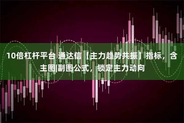 10倍杠杆平台 通达信【主力趋势共振】指标，含主图|副图公式，锁定主力动向