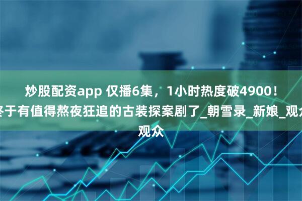 炒股配资app 仅播6集，1小时热度破4900！终于有值得熬夜狂追的古装探案剧了_朝雪录_新娘_观众