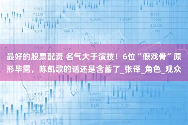 最好的股票配资 名气大于演技！6位“假戏骨”原形毕露，陈凯歌的话还是含蓄了_张译_角色_观众