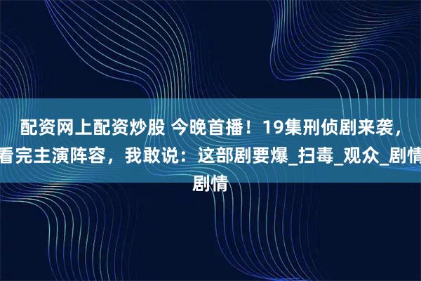 配资网上配资炒股 今晚首播！19集刑侦剧来袭，看完主演阵容，我敢说：这部剧要爆_扫毒_观众_剧情