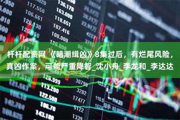 杆杆配资网 《暗潮缉凶》8集过后，有烂尾风险，真凶作案，可能严重降智_沈小舟_李龙和_李达达