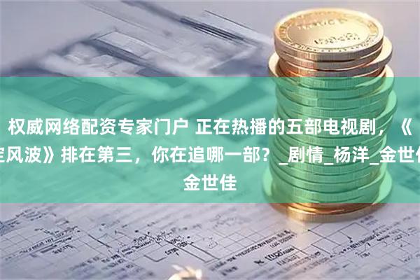 权威网络配资专家门户 正在热播的五部电视剧，《定风波》排在第三，你在追哪一部？_剧情_杨洋_金世佳