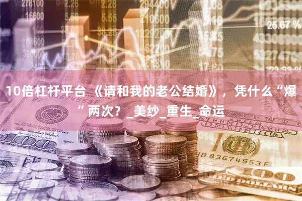 10倍杠杆平台 《请和我的老公结婚》，凭什么“爆”两次？_美纱_重生_命运