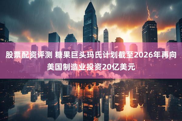 股票配资评测 糖果巨头玛氏计划截至2026年再向美国制造业投资20亿美元