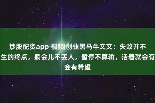 炒股配资app 视频|创业黑马牛文文：失败并不是人生的终点，躺会儿不丢人，暂停不算输，活着就会有希望