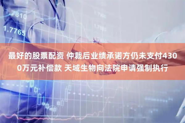 最好的股票配资 仲裁后业绩承诺方仍未支付4300万元补偿款 天域生物向法院申请强制执行
