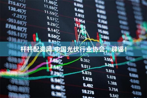 杆杆配资网 中国光伏行业协会，辟谣！