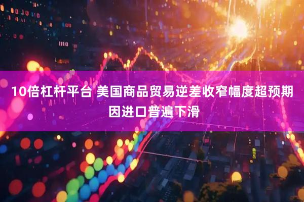 10倍杠杆平台 美国商品贸易逆差收窄幅度超预期 因进口普遍下滑