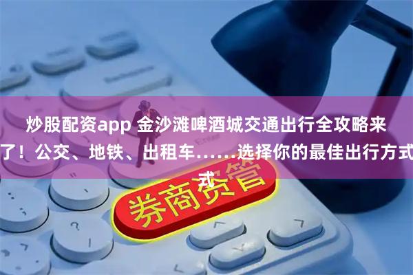 炒股配资app 金沙滩啤酒城交通出行全攻略来了！公交、地铁、出租车……选择你的最佳出行方式