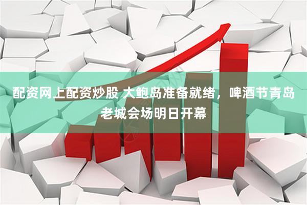 配资网上配资炒股 大鲍岛准备就绪，啤酒节青岛老城会场明日开幕