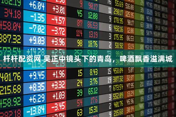 杆杆配资网 吴正中镜头下的青岛，啤酒飘香溢满城