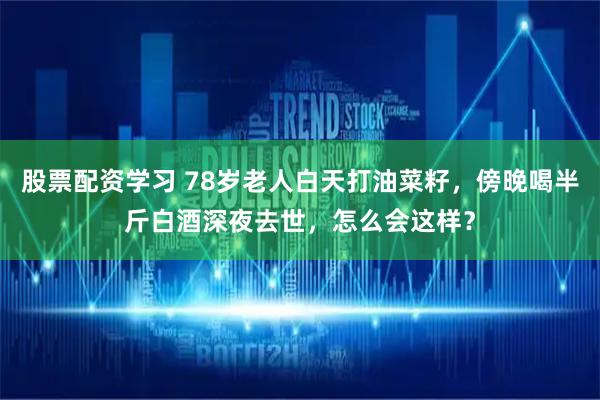 股票配资学习 78岁老人白天打油菜籽，傍晚喝半斤白酒深夜去世，怎么会这样？