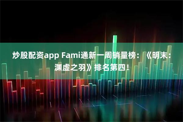 炒股配资app Fami通新一周销量榜：《明末：渊虚之羽》排名第四！