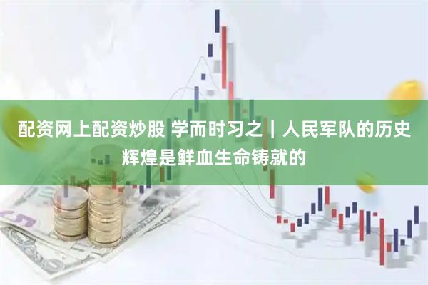 配资网上配资炒股 学而时习之｜人民军队的历史辉煌是鲜血生命铸就的