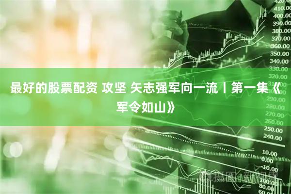最好的股票配资 攻坚 矢志强军向一流丨第一集《军令如山》