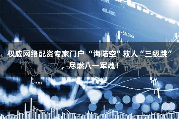 权威网络配资专家门户 “海陆空”救人“三级跳”，尽燃八一军魂！