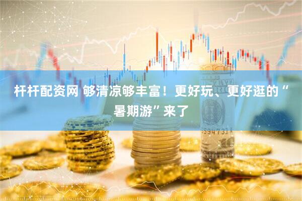 杆杆配资网 够清凉够丰富！更好玩、更好逛的“暑期游”来了