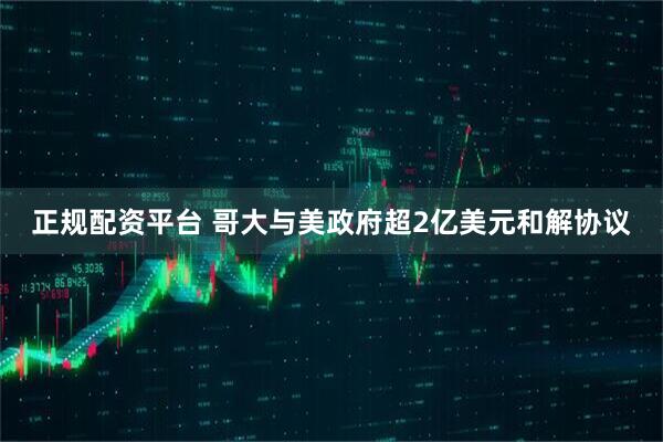 正规配资平台 哥大与美政府超2亿美元和解协议
