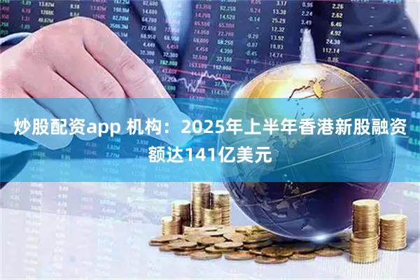 炒股配资app 机构：2025年上半年香港新股融资额达141亿美元