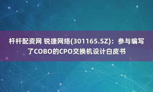 杆杆配资网 锐捷网络(301165.SZ)：参与编写了COBO的CPO交换机设计白皮书