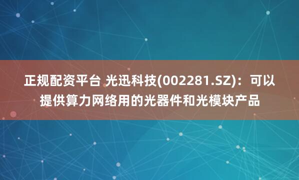 正规配资平台 光迅科技(002281.SZ)：可以提供算力网络用的光器件和光模块产品