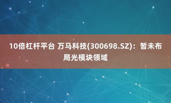 10倍杠杆平台 万马科技(300698.SZ)：暂未布局光模块领域